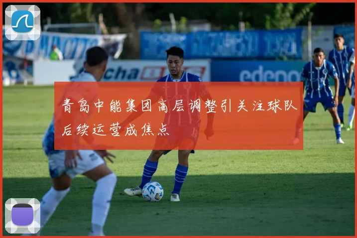 青岛中能集团高层调整引关注球队后续运营成焦点