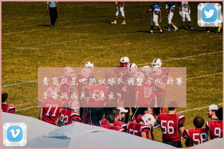青岛双星吧热议球队调整方向 新赛季备战成关注焦点