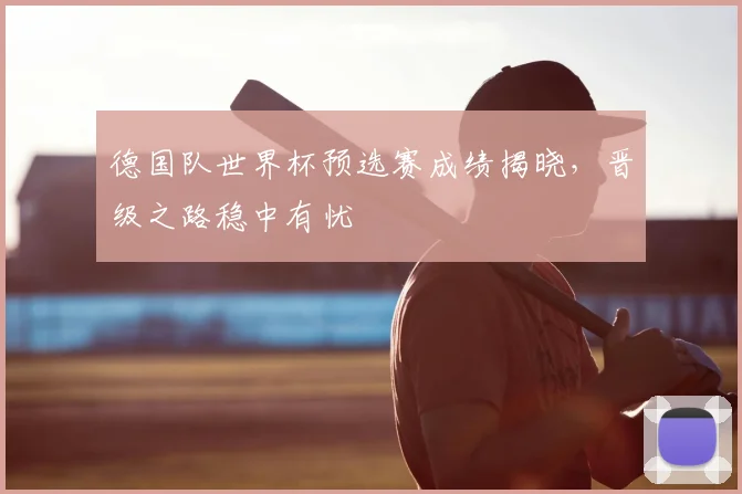 德国队世界杯预选赛成绩揭晓,晋级之路稳中有忧