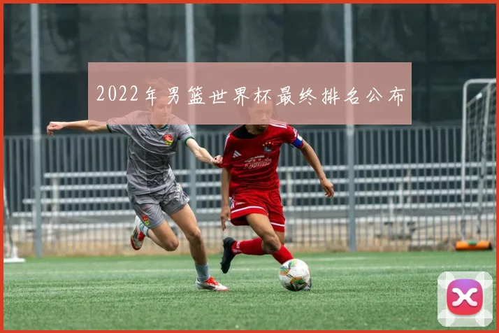 2022年男篮世界杯最终排名公布