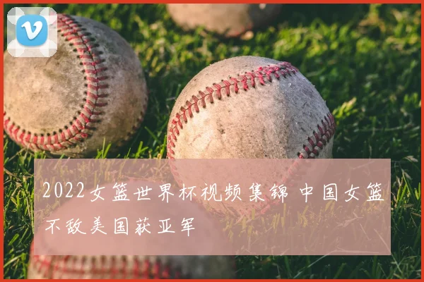 2022女篮世界杯视频集锦 中国女篮不敌美国获亚军