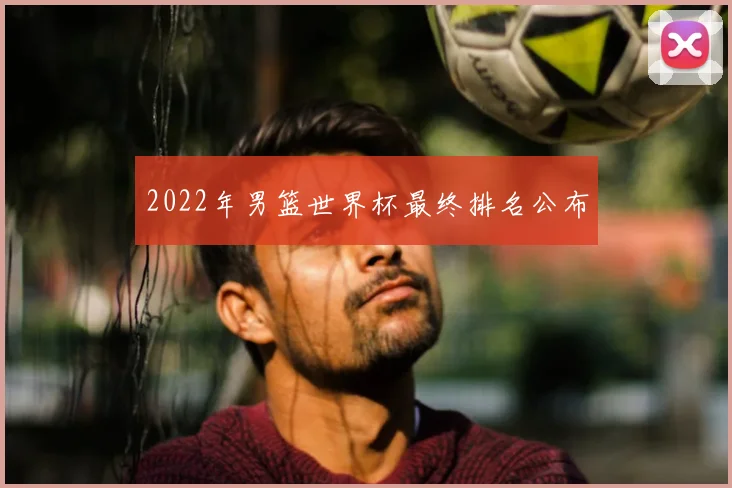 2022年男篮世界杯最终排名公布