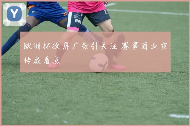 欧洲杯投屏广告引关注 赛事商业宣传成看点