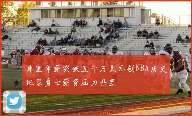 库里年薪突破五千万美元创NBA历史纪录勇士薪资压力凸显