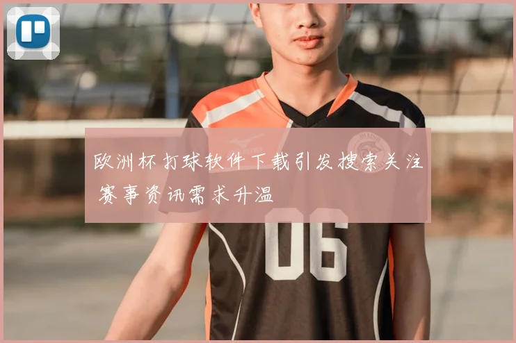 欧洲杯打球软件下载引发搜索关注 赛事资讯需求升温