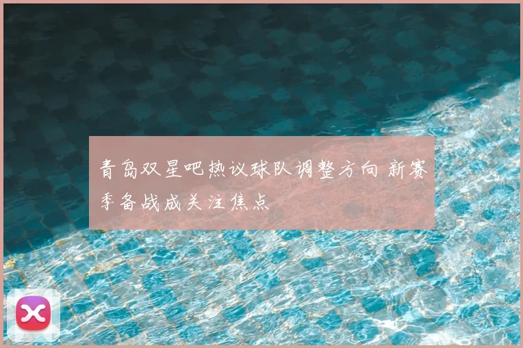 青岛双星吧热议球队调整方向 新赛季备战成关注焦点