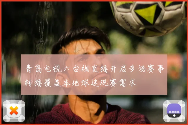 青岛电视六台线直播开启多场赛事转播覆盖本地球迷观赛需求