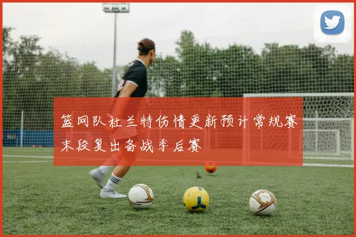 篮网队杜兰特伤情更新预计常规赛末段复出备战季后赛