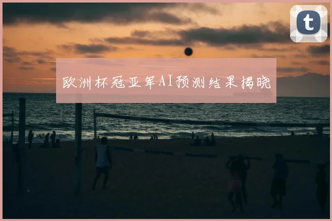 欧洲杯冠亚军AI预测结果揭晓