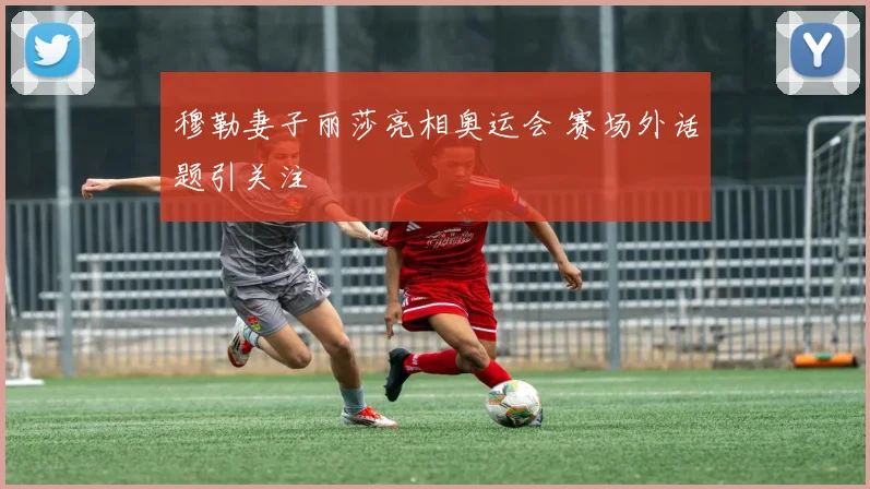 穆勒妻子丽莎亮相奥运会 赛场外话题引关注