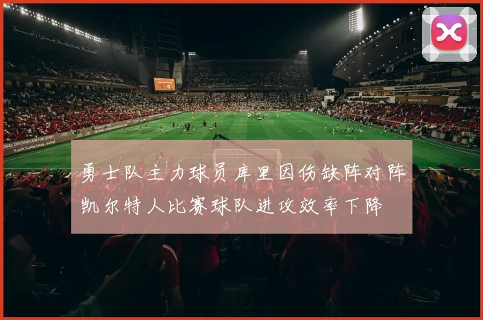 勇士队主力球员库里因伤缺阵对阵凯尔特人比赛球队进攻效率下降