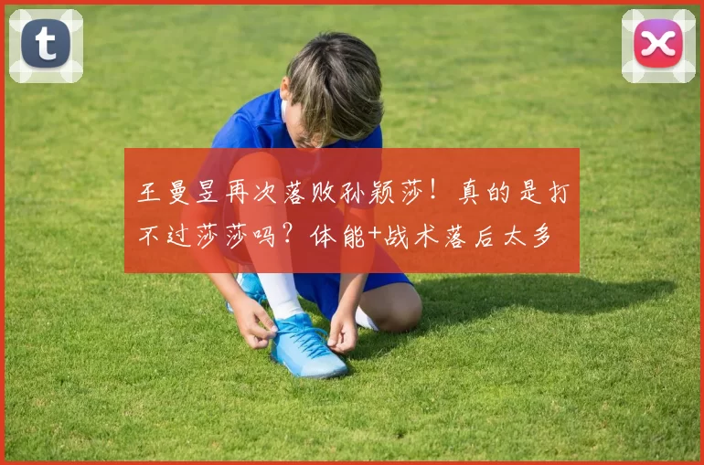 王曼昱再次落败孙颖莎！真的是打不过莎莎吗？体能+战术落后太多