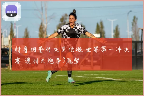 特鲁姆普对决罗伯逊 世界第一冲决赛 澳洲火炮争3冠梦