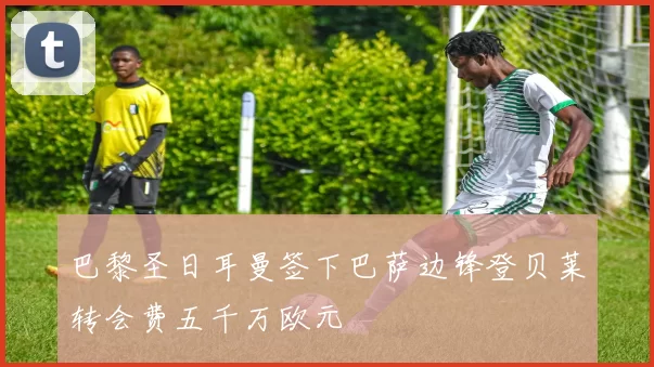 巴黎圣日耳曼签下巴萨边锋登贝莱转会费五千万欧元