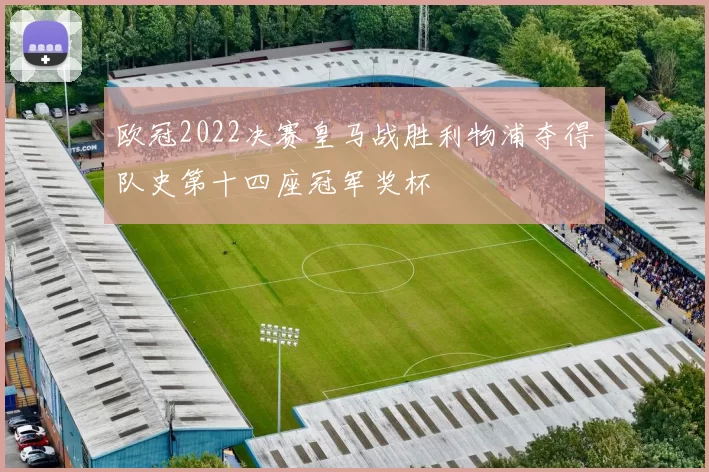 欧冠2022决赛皇马战胜利物浦夺得队史第十四座冠军奖杯