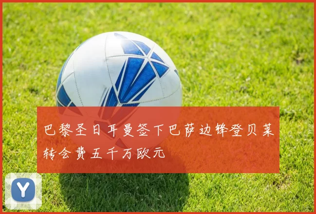 巴黎圣日耳曼签下巴萨边锋登贝莱转会费五千万欧元