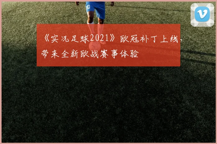 《实况足球2021》欧冠补丁上线，带来全新欧战赛事体验